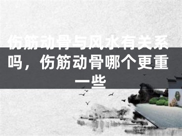 伤筋动骨与风水有关系吗,伤筋动骨哪个更重一些