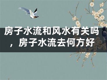 房子水流和风水有关吗，房子水流去何方好
