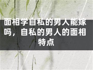 面相学自私的男人能嫁吗，自私的男人的面相特点