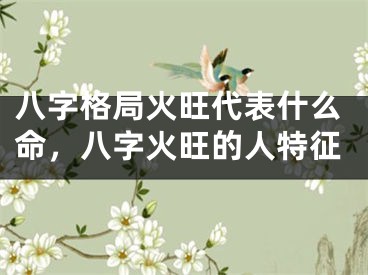 八字格局火旺代表什么命，八字火旺的人特征