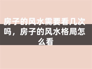 房子的风水需要看几次吗，房子的风水格局怎么看