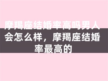 摩羯座结婚率高吗男人会怎么样，摩羯座结婚率最高的
