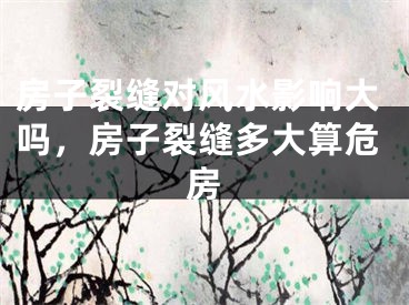 房子裂缝对风水影响大吗,房子裂缝多大算危房