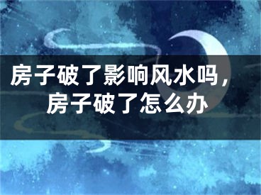房子破了影响风水吗，房子破了怎么办