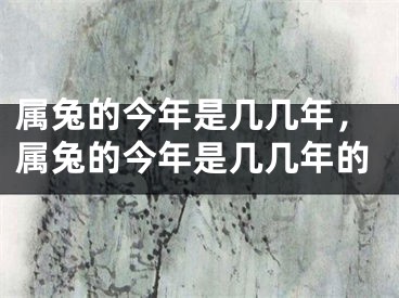 属兔的今年是几几年，属兔的今年是几几年的