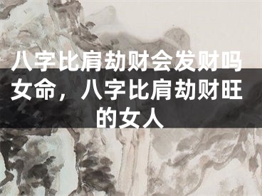 八字比肩劫财会发财吗女命，八字比肩劫财旺的女人