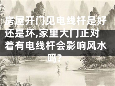 房屋开门见电线杆是好还是坏,家里大门正对着有电线杆会影响风水吗?