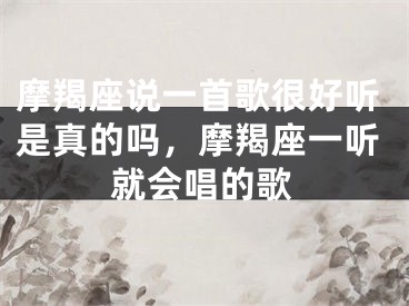 摩羯座说一首歌很好听是真的吗，摩羯座一听就会唱的歌