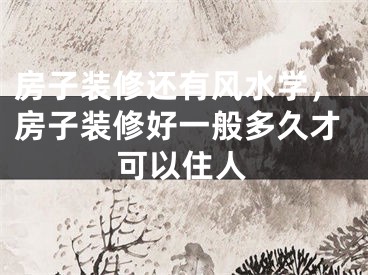 房子装修还有风水学，房子装修好一般多久才可以住人