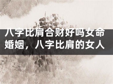 八字比肩合财好吗女命婚姻，八字比肩的女人