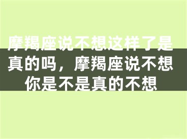 摩羯座说不想这样了是真的吗，摩羯座说不想你是不是真的不想