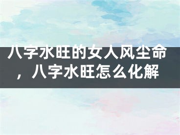 八字水旺的女人风尘命，八字水旺怎么化解