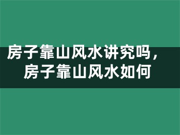 房子靠山风水讲究吗，房子靠山风水如何