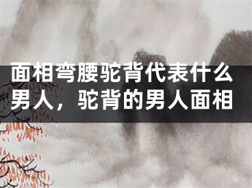 面相弯腰驼背代表什么男人，驼背的男人面相