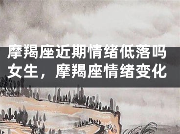 摩羯座近期情绪低落吗女生，摩羯座情绪变化