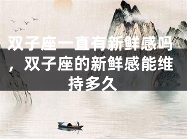 双子座一直有新鲜感吗，双子座的新鲜感能维持多久