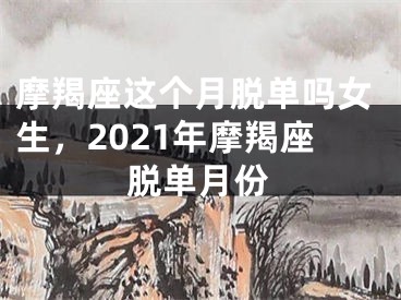 摩羯座这个月脱单吗女生，2021年摩羯座脱单月份