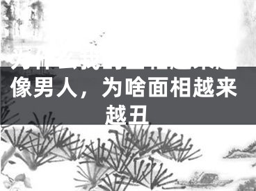 为什么我的面相越来越像男人，为啥面相越来越丑