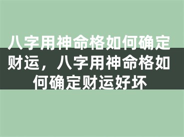 八字用神命格如何确定财运，八字用神命格如何确定财运好坏