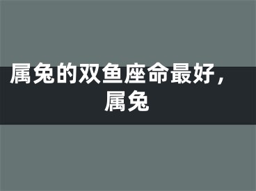 属兔的双鱼座命最好，属兔