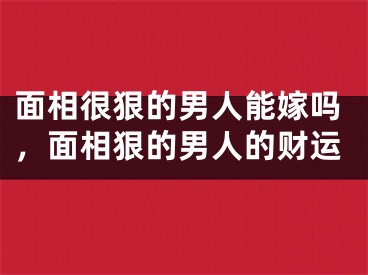 面相很狠的男人能嫁吗，面相狠的男人的财运