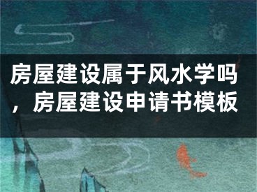 房屋建设属于风水学吗，房屋建设申请书模板
