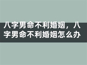 八字男命不利婚姻，八字男命不利婚姻怎么办