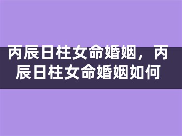 丙辰日柱女命婚姻，丙辰日柱女命婚姻如何