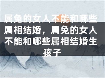 属兔的女人不能和哪些属相结婚，属兔的女人不能和哪些属相结婚生孩子