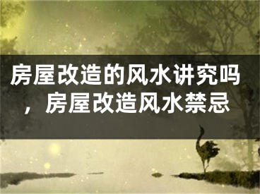 房屋改造的风水讲究吗，房屋改造风水禁忌