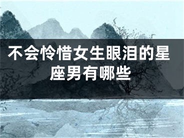 不会怜惜女生眼泪的星座男有哪些