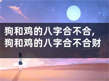 狗和鸡的八字合不合,狗和鸡的八字合不合财