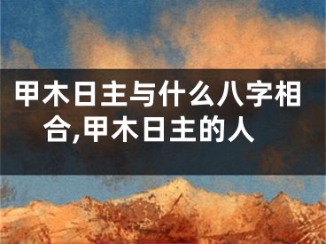 甲木日主与什么八字相合,甲木日主的人