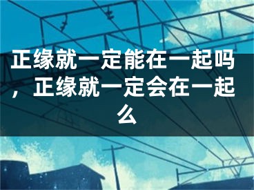 正缘就一定能在一起吗，正缘就一定会在一起么