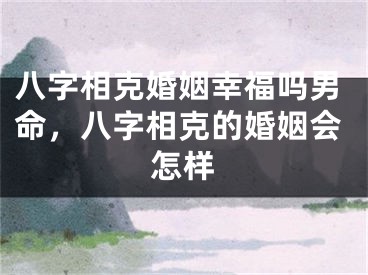 八字相克婚姻幸福吗男命，八字相克的婚姻会怎样