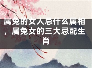 属兔的女人忌什么属相，属兔女的三大忌配生肖