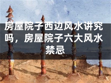 房屋院子西边风水讲究吗，房屋院子六大风水禁忌