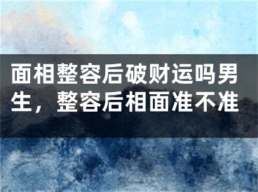 面相整容后破财运吗男生，整容后相面准不准