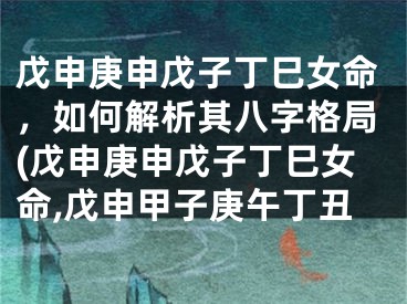 戊申庚申戊子丁巳女命，如何解析其八字格局(戊申庚申戊子丁巳女命,戊申甲子庚午丁丑