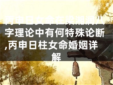 丙申日女命在梁湘润八字理论中有何特殊论断,丙申日柱女命婚姻详解