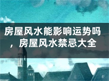 房屋风水能影响运势吗，房屋风水禁忌大全