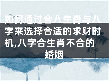 如何通过合八生肖与八字来选择合适的求财时机,八字合生肖不合的婚姻