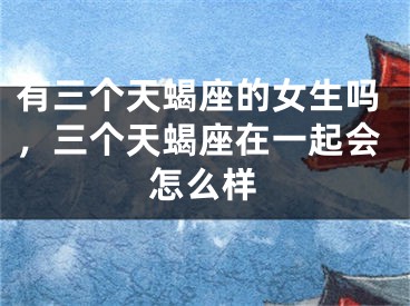 有三个天蝎座的女生吗，三个天蝎座在一起会怎么样