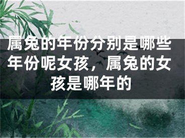 属兔的年份分别是哪些年份呢女孩，属兔的女孩是哪年的