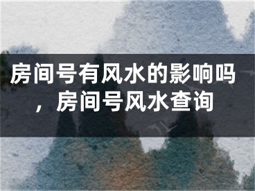 房间号有风水的影响吗，房间号风水查询