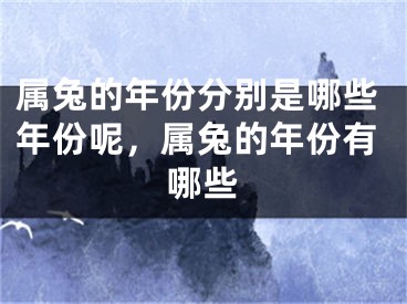 属兔的年份分别是哪些年份呢，属兔的年份有哪些
