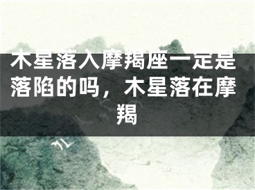 木星落入摩羯座一定是落陷的吗，木星落在摩羯