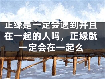 正缘是一定会遇到并且在一起的人吗,正缘就一定会在一起么