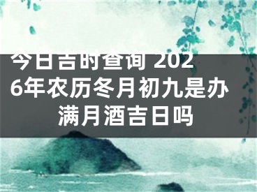 今日吉时查询 2026年农历冬月初九是办满月酒吉日吗