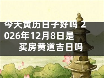今天黄历日子好吗 2026年12月8日是买房黄道吉日吗